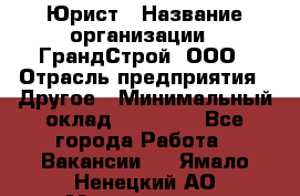 Юрист › Название организации ­ ГрандСтрой, ООО › Отрасль предприятия ­ Другое › Минимальный оклад ­ 30 000 - Все города Работа » Вакансии   . Ямало-Ненецкий АО,Муравленко г.